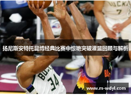 扬尼斯安特托昆博经典比赛中惊艳突破灌篮回顾与解析