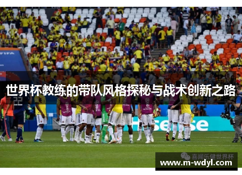 世界杯教练的带队风格探秘与战术创新之路
