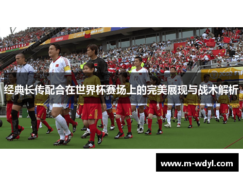 经典长传配合在世界杯赛场上的完美展现与战术解析