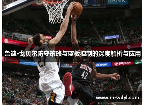 鲁迪·戈贝尔防守策略与篮板控制的深度解析与应用