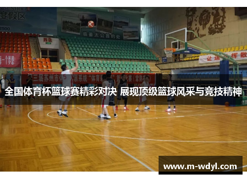 全国体育杯篮球赛精彩对决 展现顶级篮球风采与竞技精神