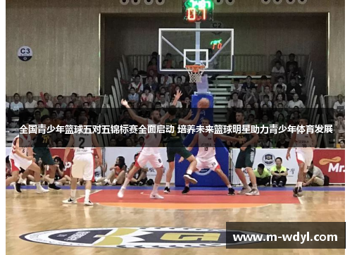 全国青少年篮球五对五锦标赛全面启动 培养未来篮球明星助力青少年体育发展