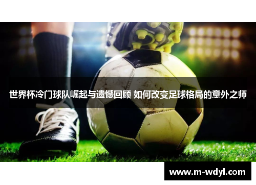 世界杯冷门球队崛起与遗憾回顾 如何改变足球格局的意外之师