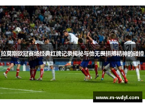 拉莫斯欧冠赛场经典红牌记录揭秘与他无畏拼搏精神的碰撞