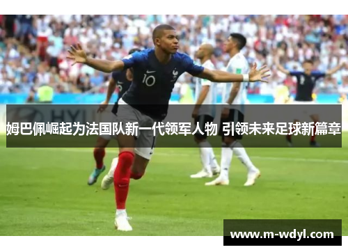 姆巴佩崛起为法国队新一代领军人物 引领未来足球新篇章