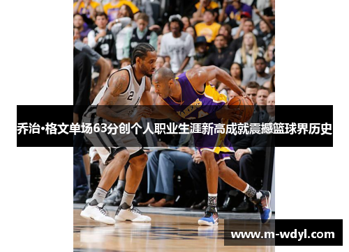 乔治·格文单场63分创个人职业生涯新高成就震撼篮球界历史