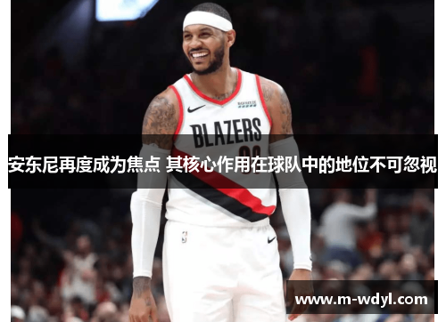 安东尼再度成为焦点 其核心作用在球队中的地位不可忽视