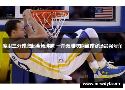 库里三分球激起全场沸腾 一箭双雕吹响篮球赛场最强号角