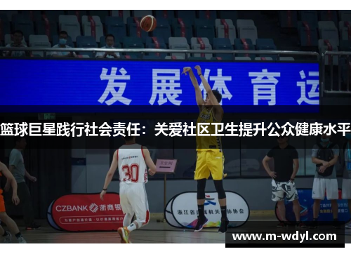 篮球巨星践行社会责任：关爱社区卫生提升公众健康水平