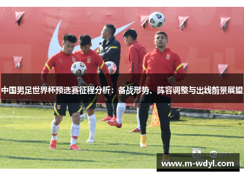 中国男足世界杯预选赛征程分析：备战形势、阵容调整与出线前景展望