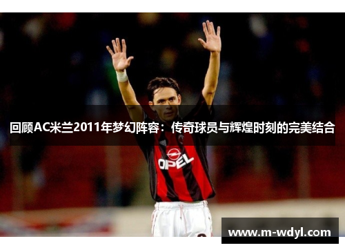 回顾AC米兰2011年梦幻阵容：传奇球员与辉煌时刻的完美结合