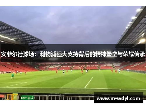 安菲尔德球场：利物浦强大支持背后的精神堡垒与荣耀传承