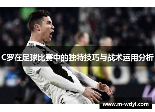 C罗在足球比赛中的独特技巧与战术运用分析