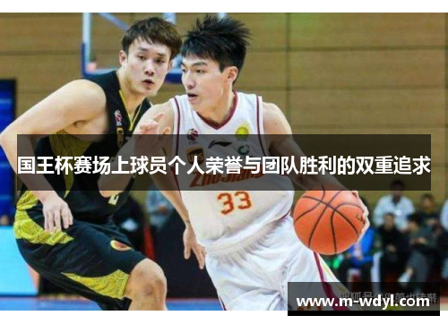 国王杯赛场上球员个人荣誉与团队胜利的双重追求