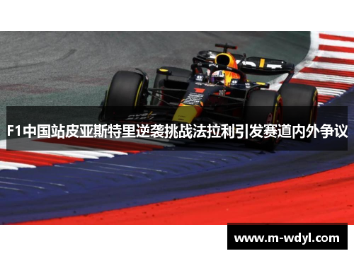 F1中国站皮亚斯特里逆袭挑战法拉利引发赛道内外争议
