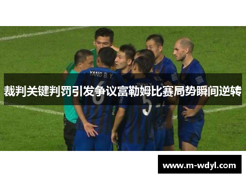裁判关键判罚引发争议富勒姆比赛局势瞬间逆转