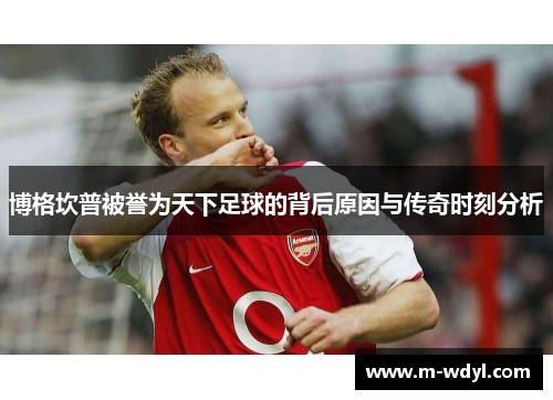 博格坎普被誉为天下足球的背后原因与传奇时刻分析