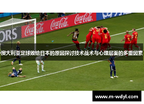 澳大利亚足球败给日本的原因探讨技术战术与心理层面的多重因素