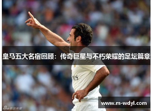 皇马五大名宿回顾：传奇巨星与不朽荣耀的足坛篇章