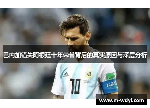 巴内加错失阿根廷十年荣誉背后的真实原因与深层分析