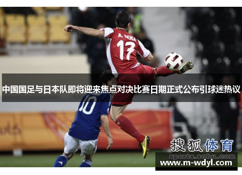 中国国足与日本队即将迎来焦点对决比赛日期正式公布引球迷热议 中国国足与日本队即将迎来焦点对决比赛日期正式公布引球迷热议