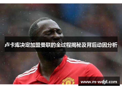 卢卡库决定加盟曼联的全过程揭秘及背后动因分析 卢卡库决定加盟曼联的全过程揭秘及背后动因分析