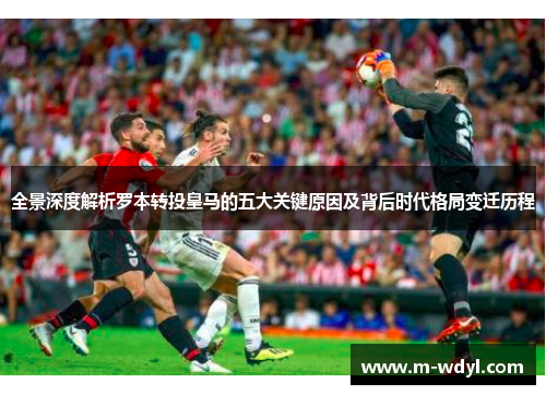 全景深度解析罗本转投皇马的五大关键原因及背后时代格局变迁历程 全景深度解析罗本转投皇马的五大关键原因及背后时代格局变迁历程