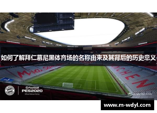 如何了解拜仁慕尼黑体育场的名称由来及其背后的历史意义 如何了解拜仁慕尼黑体育场的名称由来及其背后的历史意义