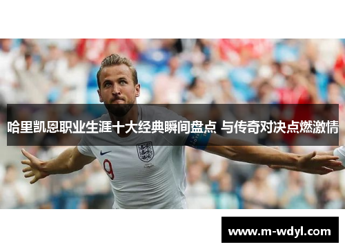哈里凯恩职业生涯十大经典瞬间盘点 与传奇对决点燃激情 哈里凯恩职业生涯十大经典瞬间盘点 与传奇对决点燃激情