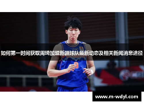 如何第一时间获取周琦加盟新疆球队最新动态及相关新闻消息途径 如何第一时间获取周琦加盟新疆球队最新动态及相关新闻消息途径