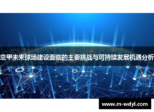 意甲未来球场建设面临的主要挑战与可持续发展机遇分析