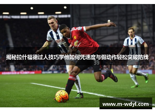 揭秘拉什福德过人技巧学他如何凭速度与假动作轻松突破防线 揭秘拉什福德过人技巧学他如何凭速度与假动作轻松突破防线