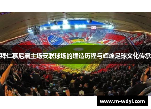 拜仁慕尼黑主场安联球场的建造历程与辉煌足球文化传承 拜仁慕尼黑主场安联球场的建造历程与辉煌足球文化传承