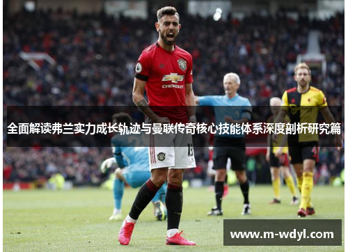 全面解读弗兰实力成长轨迹与曼联传奇核心技能体系深度剖析研究篇 全面解读弗兰实力成长轨迹与曼联传奇核心技能体系深度剖析研究篇