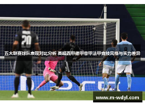 五大联赛球队表现对比分析 英超西甲德甲意甲法甲竞技风格与实力差异 五大联赛球队表现对比分析 英超西甲德甲意甲法甲竞技风格与实力差异