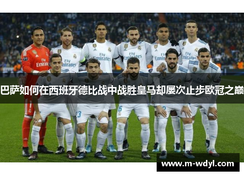 巴萨如何在西班牙德比战中战胜皇马却屡次止步欧冠之巅 巴萨如何在西班牙德比战中战胜皇马却屡次止步欧冠之巅