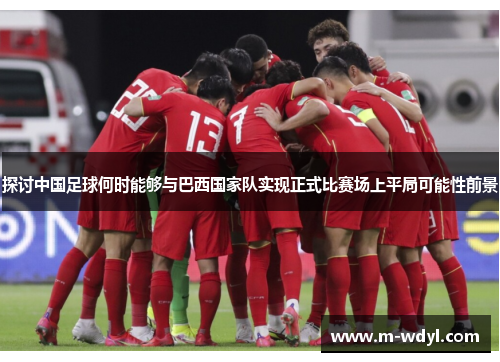 探讨中国足球何时能够与巴西国家队实现正式比赛场上平局可能性前景